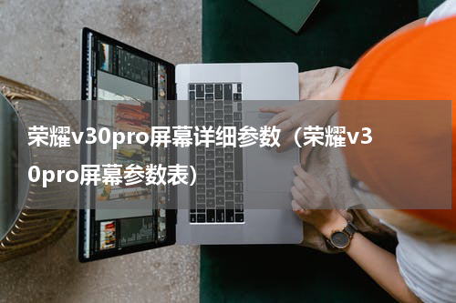 荣耀v30pro屏幕详细参数（荣耀v30pro屏幕参数表）