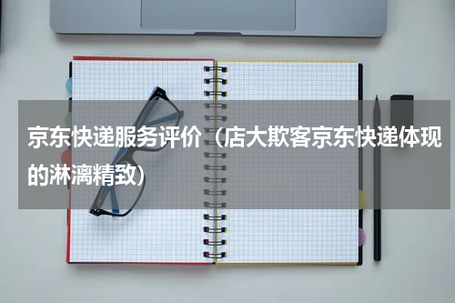 京东快递服务评价（店大欺客京东快递体现的淋漓精致）