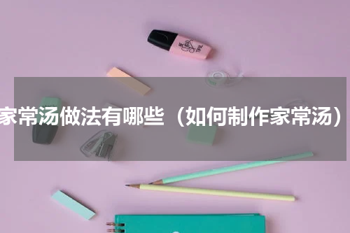 家常汤做法有哪些（如何制作家常汤）