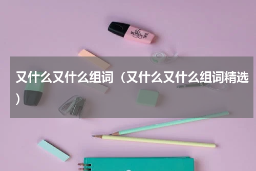 又什么又什么组词（又什么又什么组词精选）