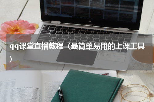 qq课堂直播教程（最简单易用的上课工具）