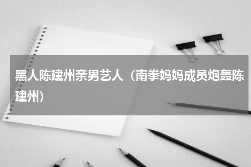 黑人陈建州亲男艺人（南拳妈妈成员炮轰陈建州）