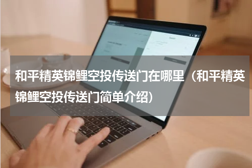 和平精英锦鲤空投传送门在哪里（和平精英锦鲤空投传送门简单介绍）