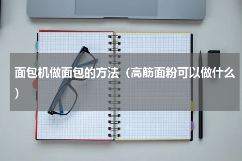 面包机做面包的方法（高筋面粉可以做什么）