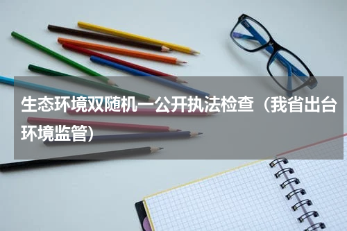 生态环境双随机一公开执法检查（我省出台环境监管）