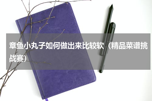 章鱼小丸子如何做出来比较软（精品菜谱挑战赛）