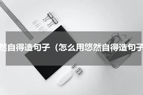 悠然自得造句子（怎么用悠然自得造句子）