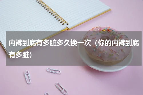 内裤到底有多脏多久换一次（你的内裤到底有多脏）