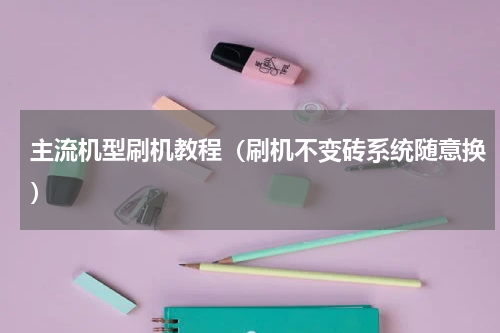 主流机型刷机教程（刷机不变砖系统随意换）