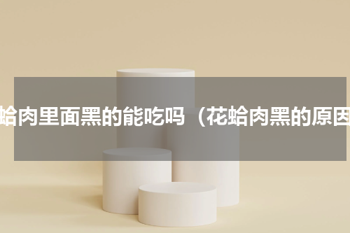 花蛤肉里面黑的能吃吗（花蛤肉黑的原因）
