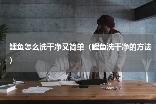 鲤鱼怎么洗干净又简单（鲤鱼洗干净的方法）