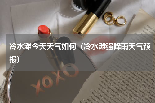 冷水滩今天天气如何（冷水滩强降雨天气预报）