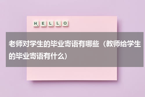 老师对学生的毕业寄语有哪些（教师给学生的毕业寄语有什么）