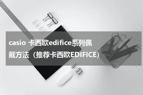 casio 卡西欧edifice系列佩戴方法（推荐卡西欧EDIFICE）