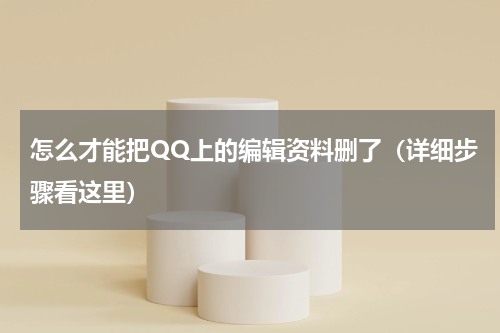 怎么才能把QQ上的编辑资料删了（详细步骤看这里）