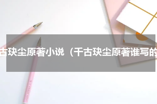 千古玦尘原著小说（千古玦尘原著谁写的）