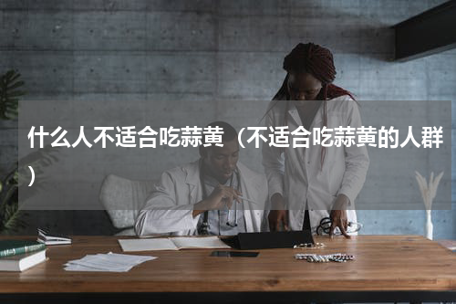 什么人不适合吃蒜黄（不适合吃蒜黄的人群）
