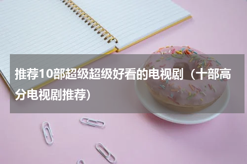 推荐10部超级超级好看的电视剧（十部高分电视剧推荐）