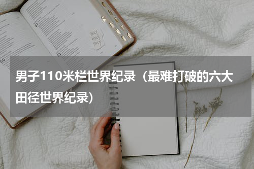 男子110米栏世界纪录（最难打破的六大田径世界纪录）