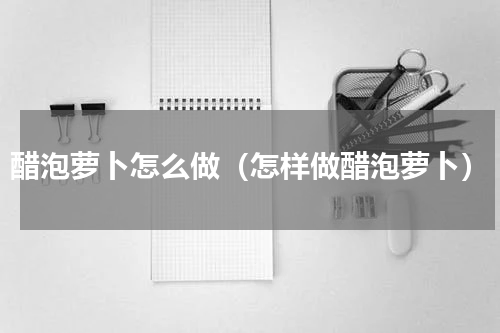 醋泡萝卜怎么做（怎样做醋泡萝卜）