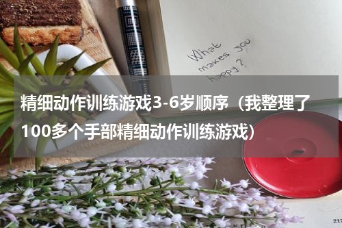 精细动作训练游戏3-6岁顺序（我整理了100多个手部精细动作训练游戏）