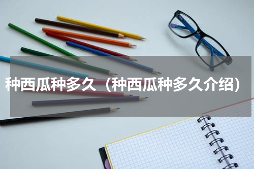 种西瓜种多久（种西瓜种多久介绍）