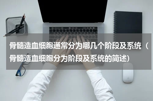 骨髓造血细胞通常分为哪几个阶段及系统（骨髓造血细胞分为阶段及系统的简述）