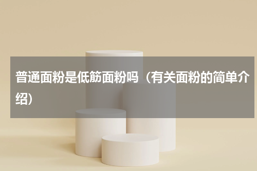 普通面粉是低筋面粉吗（有关面粉的简单介绍）