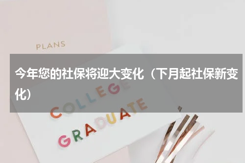 今年您的社保将迎大变化（下月起社保新变化）