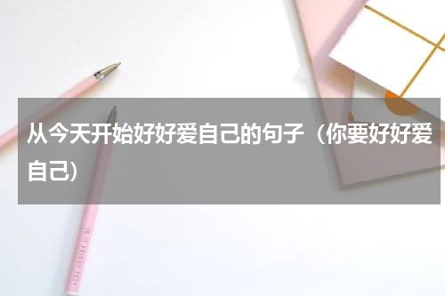 从今天开始好好爱自己的句子（你要好好爱自己）