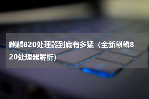 麒麟820处理器到底有多猛（全新麒麟820处理器解析）