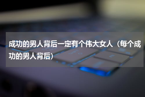 成功的男人背后一定有个伟大女人（每个成功的男人背后）