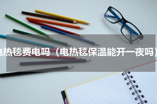 电热毯费电吗（电热毯保温能开一夜吗）