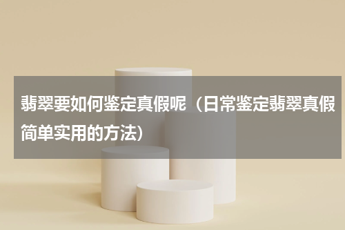 翡翠要如何鉴定真假呢（日常鉴定翡翠真假简单实用的方法）