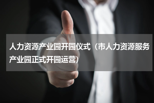 人力资源产业园开园仪式（市人力资源服务产业园正式开园运营）