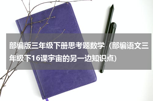 部编版三年级下册思考题数学（部编语文三年级下16课宇宙的另一边知识点）