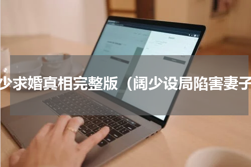 阔少求婚真相完整版（阔少设局陷害妻子）