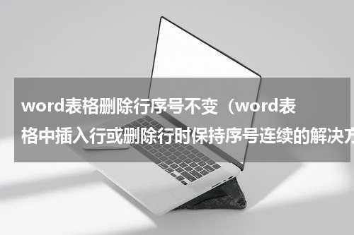 word表格删除行序号不变（word表格中插入行或删除行时保持序号连续的解决方法）