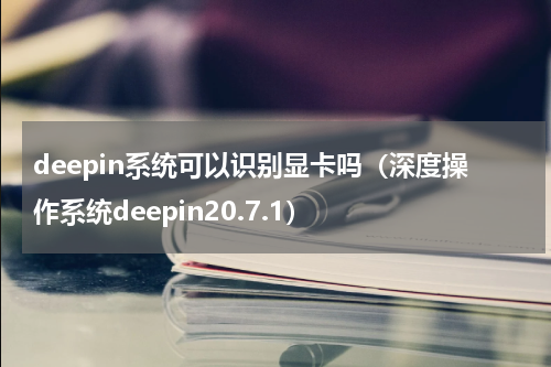 deepin系统可以识别显卡吗（深度操作系统deepin20.7.1）