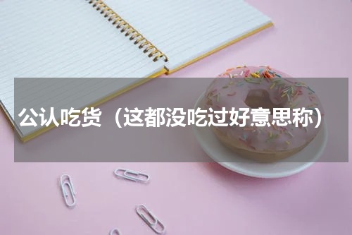 公认吃货（这都没吃过好意思称）