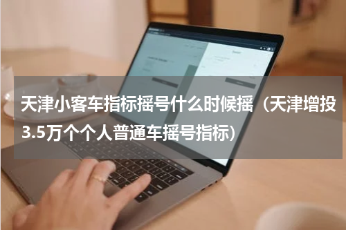 天津小客车指标摇号什么时候摇（天津增投3.5万个个人普通车摇号指标）