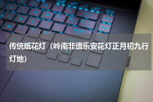 传统纸花灯（岭南非遗乐安花灯正月初九行灯地）