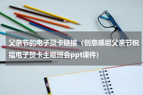 父亲节的电子贺卡链接（创意感恩父亲节祝福电子贺卡主题班会ppt课件）