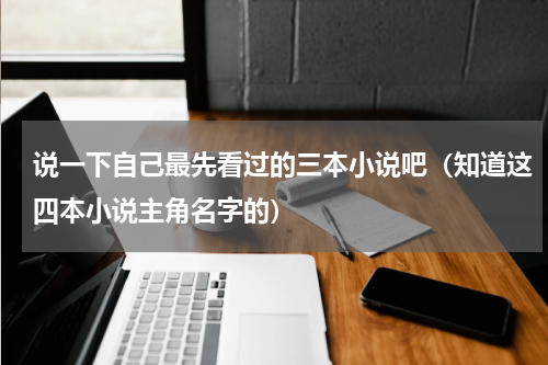 说一下自己最先看过的三本小说吧（知道这四本小说主角名字的）