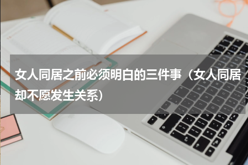 女人同居之前必须明白的三件事（女人同居却不愿发生关系）