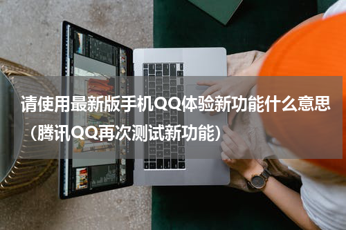 请使用最新版手机QQ体验新功能什么意思（腾讯QQ再次测试新功能）