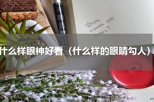 什么样眼神好看（什么样的眼睛勾人）