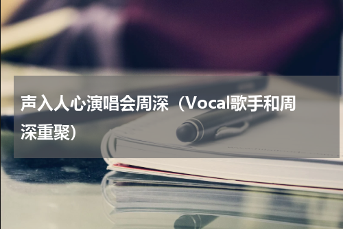 声入人心演唱会周深（Vocal歌手和周深重聚）