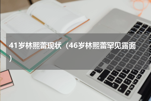 41岁林熙蕾现状（46岁林熙蕾罕见露面）