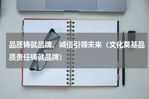 品质铸就品牌、诚信引领未来（文化奠基品质责任铸就品牌）